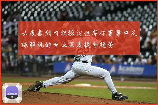 从表象到内核探讨世界杯赛事中足球解说的专业深度提升趋势