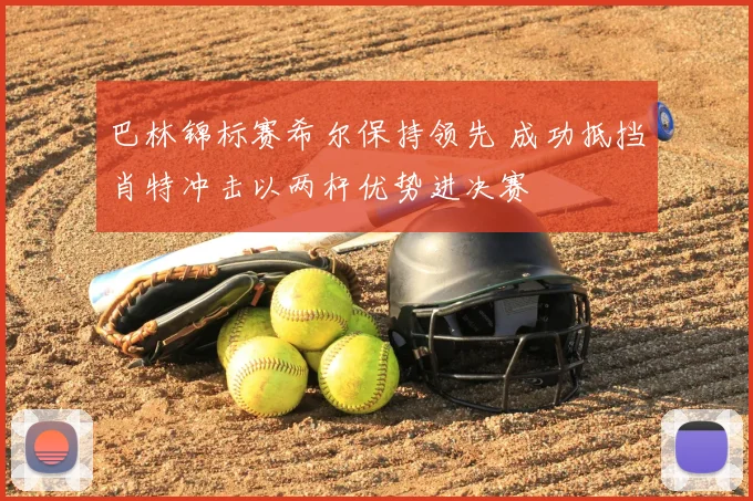 巴林锦标赛希尔保持领先 成功抵挡肖特冲击以两杆优势进决赛