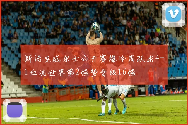 斯诺克威尔士公开赛爆冷周跃龙4-1血洗世界第2强势晋级16强
