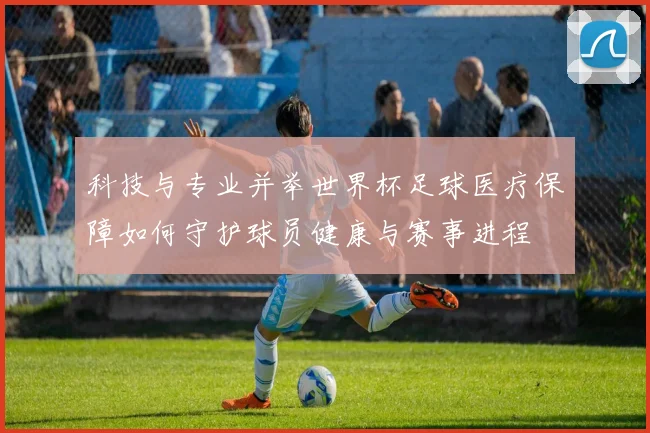 科技与专业并举世界杯足球医疗保障如何守护球员健康与赛事进程