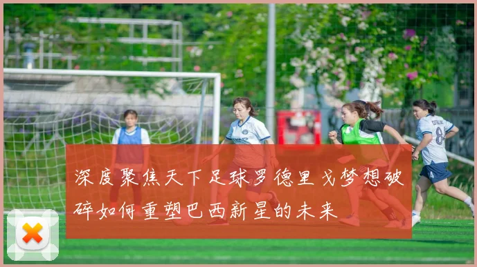 深度聚焦天下足球罗德里戈梦想破碎如何重塑巴西新星的未来