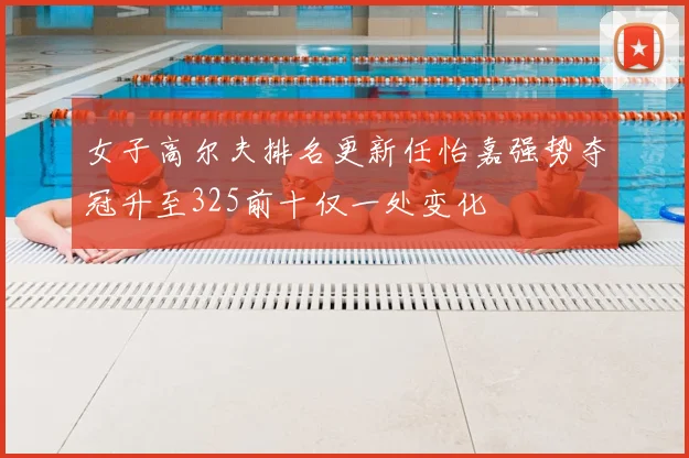 女子高尔夫排名更新任怡嘉强势夺冠升至325前十仅一处变化