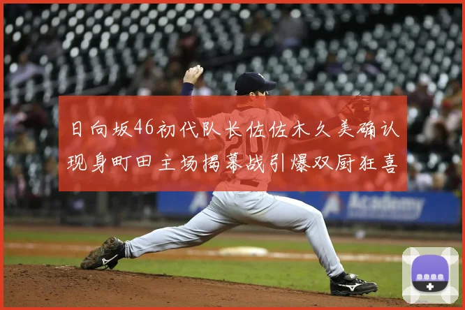 日向坂46初代队长佐佐木久美确认现身町田主场揭幕战引爆双厨狂喜