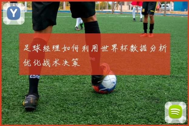 足球经理如何利用世界杯数据分析优化战术决策