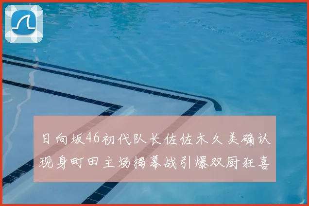 日向坂46初代队长佐佐木久美确认现身町田主场揭幕战引爆双厨狂喜