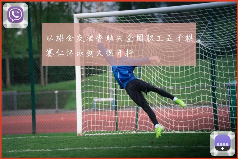 以棋会友酒香助兴全国职工五子棋赛仁怀论剑火热开枰