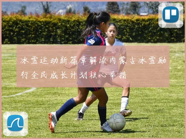 冰雪运动新篇章解读内蒙古冰雪励行全民成长计划核心举措