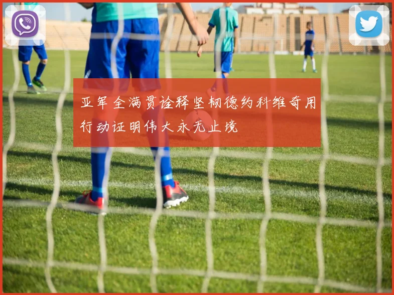 亚军全满贯诠释坚韧德约科维奇用行动证明伟大永无止境