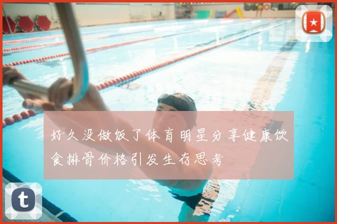 好久没做饭了体育明星分享健康饮食排骨价格引发生存思考