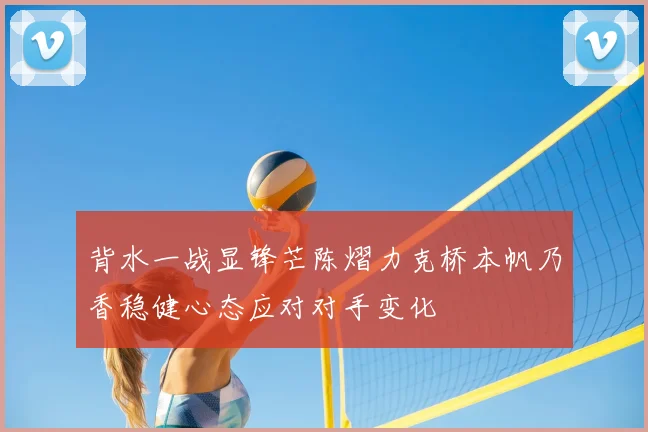 背水一战显锋芒陈熠力克桥本帆乃香稳健心态应对对手变化