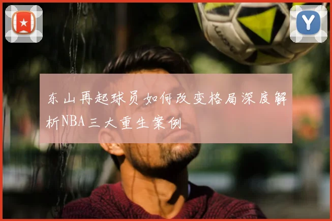 东山再起球员如何改变格局深度解析NBA三大重生案例