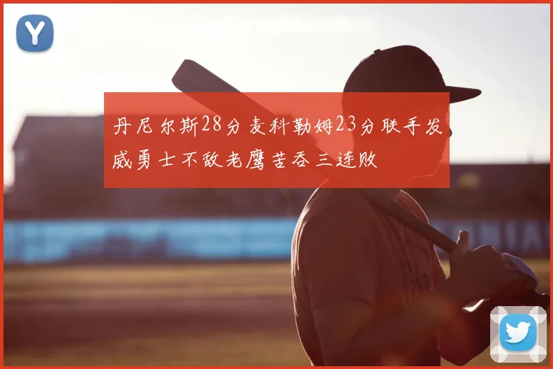 丹尼尔斯28分麦科勒姆23分联手发威勇士不敌老鹰苦吞三连败