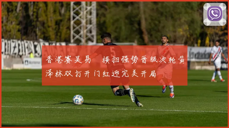 香港赛吴易昺横扫强势晋级次轮黄泽林双打开门红迎完美开局