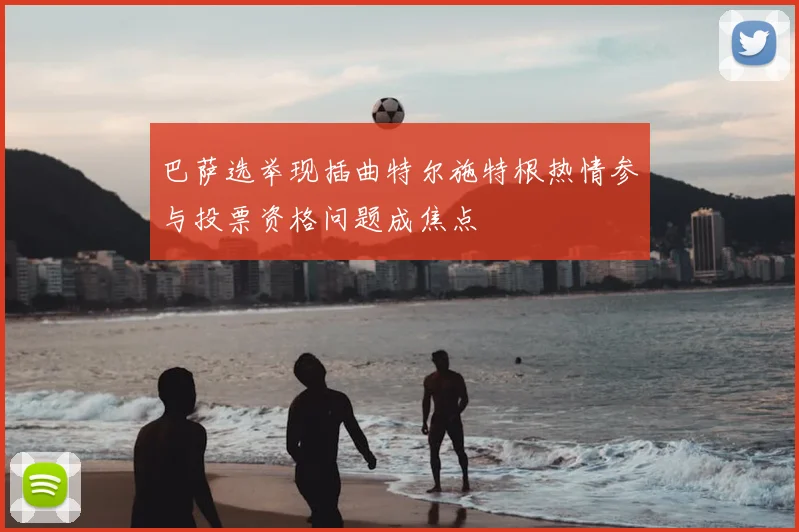 巴萨选举现插曲特尔施特根热情参与投票资格问题成焦点